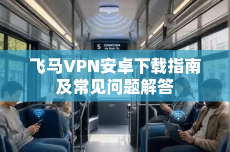 飞马VPN安卓下载指南及常见问题解答