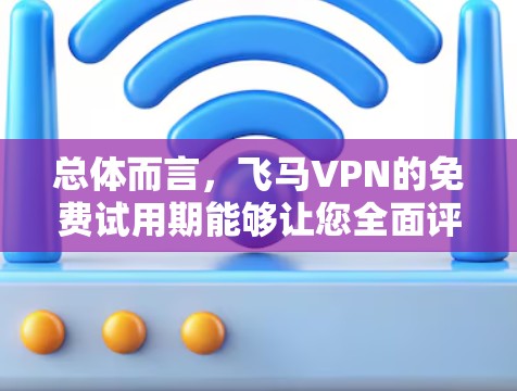 总体而言，飞马VPN的免费试用期能够让您全面评估其服务，了解其适合您的需求。通过了解其他用户的评价，可以更全面地了解其优缺点，帮助做出明智的选择